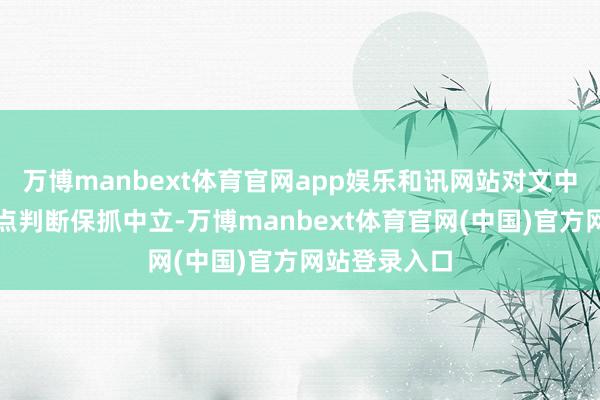 万博manbext体育官网app娱乐和讯网站对文中叙述、不雅点判断保抓中立-万博manbext体育官网(中国)官方网站登录入口