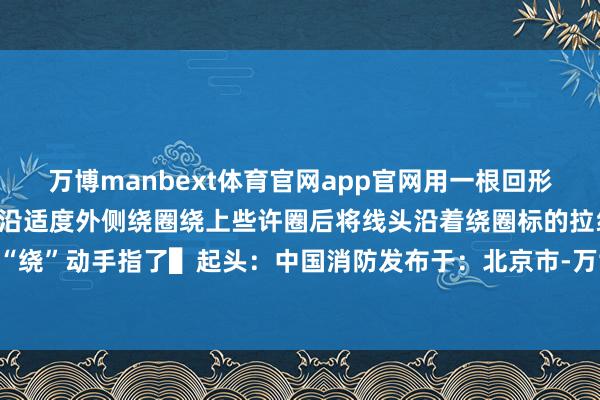 万博manbext体育官网app官网用一根回形针将棉线的一端穿过适度沿适度外侧绕圈绕上些许圈后将线头沿着绕圈标的拉线适度就能一圈圈被“绕”动手指了▌起头：中国消防发布于：北京市-万博manbext体育官网(中国)官方网站登录入口