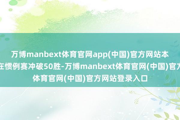 万博manbext体育官网app(中国)官方网站本赛季他们有望在惯例赛冲破50胜-万博manbext体育官网(中国)官方网站登录入口