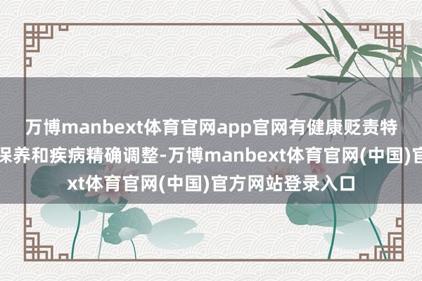 万博manbext体育官网app官网有健康贬责特点、亚健康特点保养和疾病精确调整-万博manbext体育官网(中国)官方网站登录入口