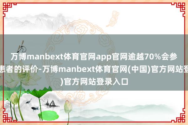 万博manbext体育官网app官网逾越70%会参考其他患者的评价-万博manbext体育官网(中国)官方网站登录入口