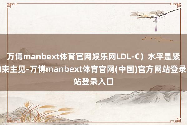 万博manbext体育官网娱乐网LDL-C）水平是紧要约束主见-万博manbext体育官网(中国)官方网站登录入口