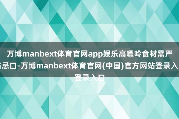 万博manbext体育官网app娱乐高嘌呤食材需严格忌口-万博manbext体育官网(中国)官方网站登录入口