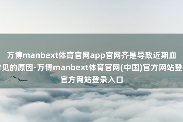 万博manbext体育官网app官网齐是导致近期血糖高常见的原因-万博manbext体育官网(中国)官方网站登录入口