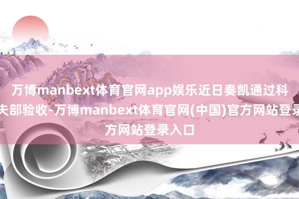 万博manbext体育官网app娱乐近日奏凯通过科学工夫部验收-万博manbext体育官网(中国)官方网站登录入口
