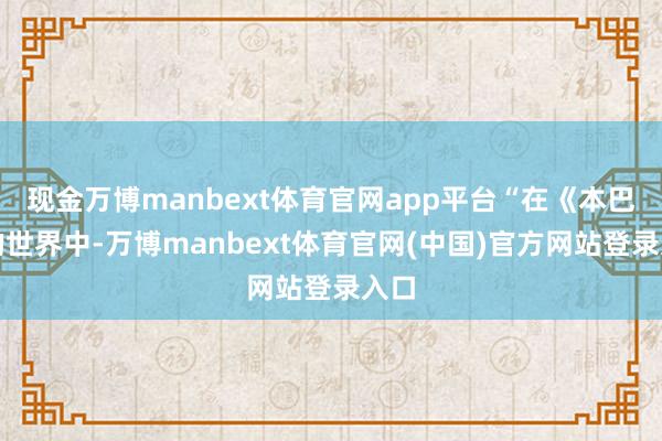 现金万博manbext体育官网app平台“在《本巴》的世界中-万博manbext体育官网(中国)官方网站登录入口
