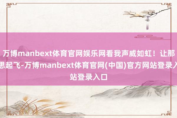万博manbext体育官网娱乐网看我声威如虹！让那梦思起飞-万博manbext体育官网(中国)官方网站登录入口