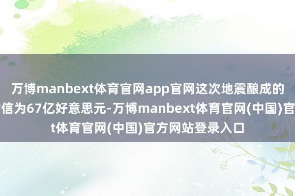 万博manbext体育官网app官网这次地震酿成的住房和经济损背信为67亿好意思元-万博manbext体育官网(中国)官方网站登录入口