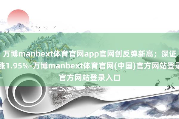 万博manbext体育官网app官网创反弹新高;深证成指涨1.95%-万博manbext体育官网(中国)官方网站登录入口