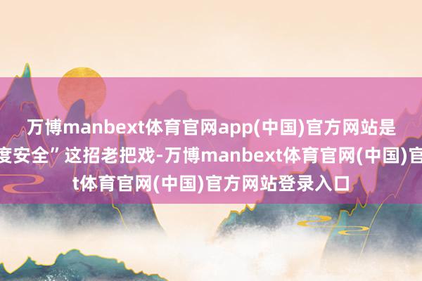 万博manbext体育官网app(中国)官方网站是以就搬出了“国度安全”这招老把戏-万博manbext体育官网(中国)官方网站登录入口