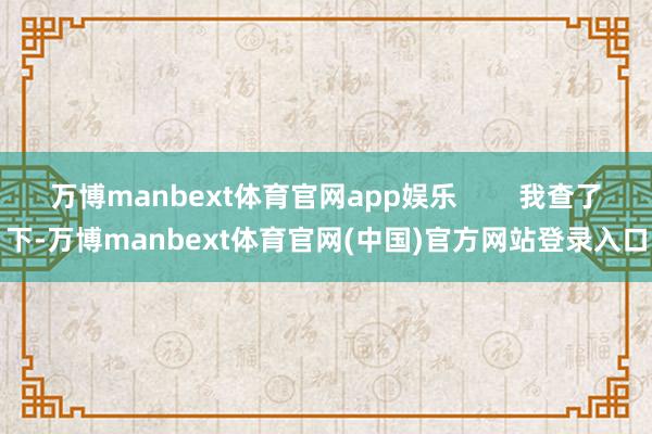 万博manbext体育官网app娱乐 我查了下-万博manbext体育官网(中国)官方网站登录入口