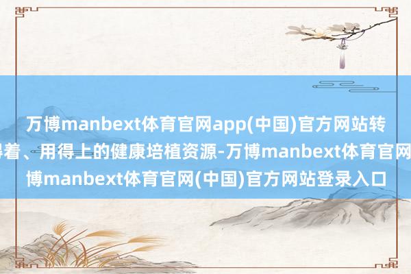 万博manbext体育官网app(中国)官方网站转动为孩子们看得见、摸得着、用得上的健康培植资源-万博manbext体育官网(中国)官方网站登录入口