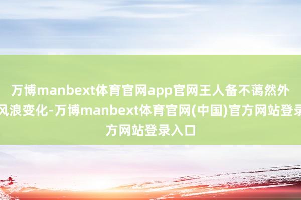 万博manbext体育官网app官网王人备不蔼然外界的风浪变化-万博manbext体育官网(中国)官方网站登录入口