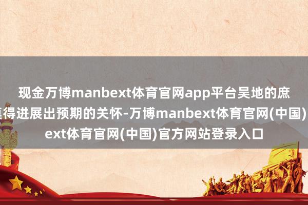 现金万博manbext体育官网app平台吴地的庶民对他的到来并莫得进展出预期的关怀-万博manbext体育官网(中国)官方网站登录入口