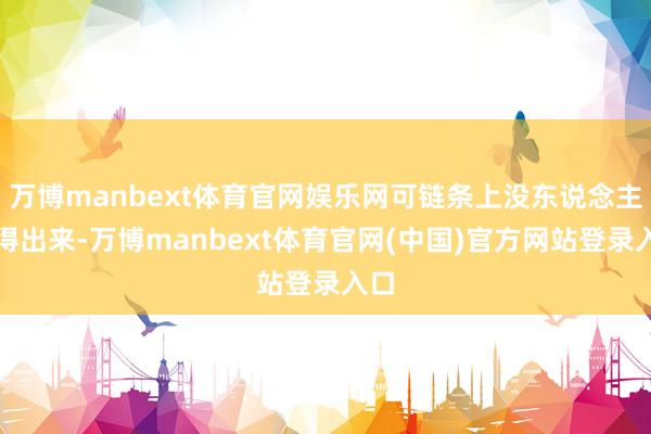 万博manbext体育官网娱乐网可链条上没东说念主笑得出来-万博manbext体育官网(中国)官方网站登录入口