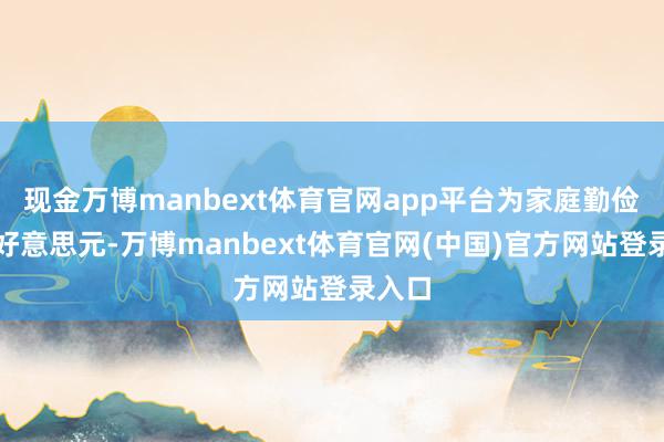现金万博manbext体育官网app平台为家庭勤俭数千好意思元-万博manbext体育官网(中国)官方网站登录入口