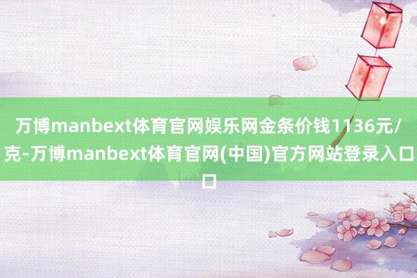万博manbext体育官网娱乐网金条价钱1136元/克-万博manbext体育官网(中国)官方网站登录入口