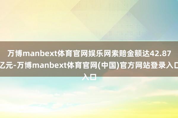 万博manbext体育官网娱乐网索赔金额达42.87亿元-万博manbext体育官网(中国)官方网站登录入口