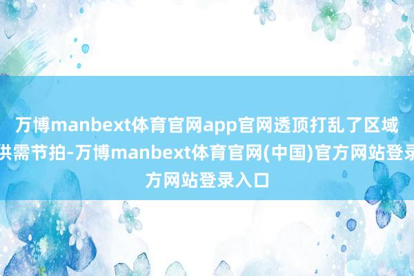 万博manbext体育官网app官网透顶打乱了区域石油供需节拍-万博manbext体育官网(中国)官方网站登录入口