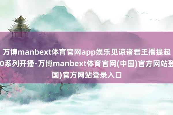 万博manbext体育官网app娱乐见谅诸君王播提起Mate80系列开播-万博manbext体育官网(中国)官方网站登录入口