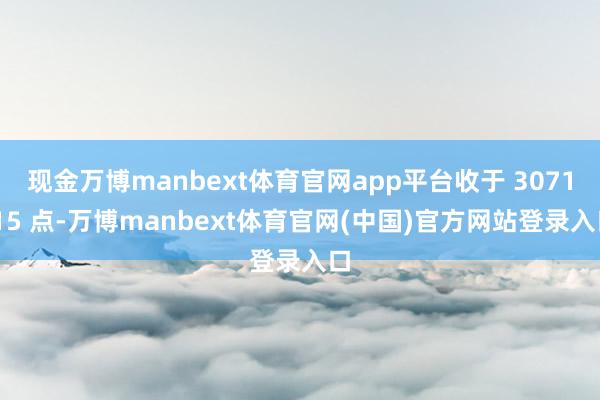 现金万博manbext体育官网app平台收于 3071.15 点-万博manbext体育官网(中国)官方网站登录入口