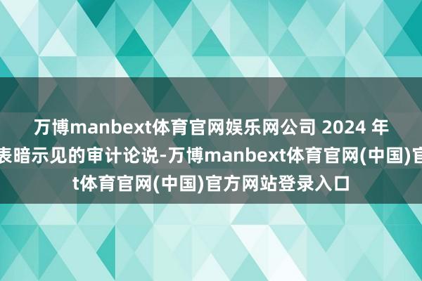 万博manbext体育官网娱乐网公司 2024 年年报被出具无法表暗示见的审计论说-万博manbext体育官网(中国)官方网站登录入口