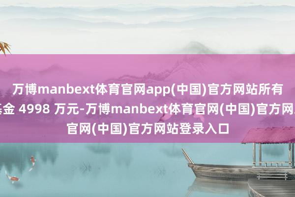 万博manbext体育官网app(中国)官方网站所有使用奖励基金 4998 万元-万博manbext体育官网(中国)官方网站登录入口