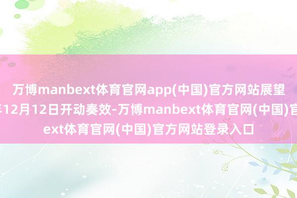 万博manbext体育官网app(中国)官方网站展望批准将于2025年12月12日开动奏效-万博manbext体育官网(中国)官方网站登录入口