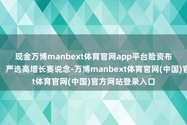 现金万博manbext体育官网app平台　　险资布局私募股权逻辑：严选高增长赛说念-万博manbext体育官网(中国)官方网站登录入口