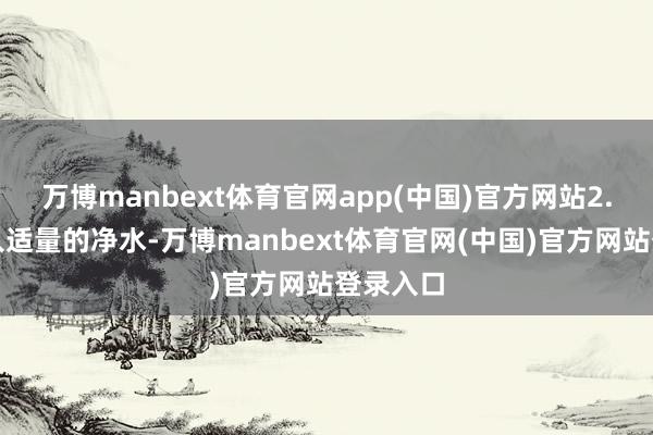 万博manbext体育官网app(中国)官方网站2.锅中放入适量的净水-万博manbext体育官网(中国)官方网站登录入口