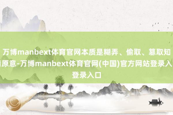 万博manbext体育官网本质是糊弄、偷取、篡取知情原意-万博manbext体育官网(中国)官方网站登录入口