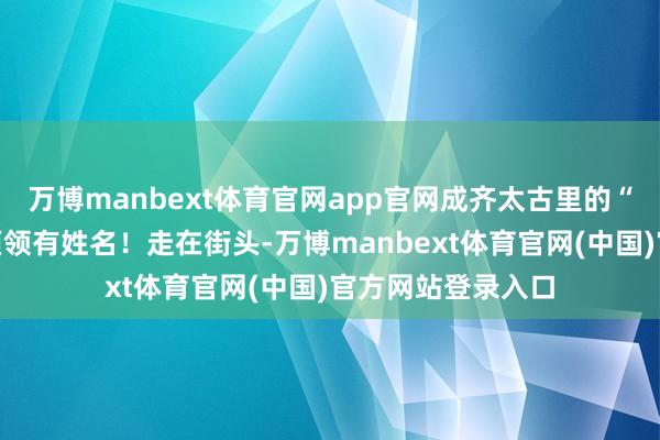 万博manbext体育官网app官网成齐太古里的“羽绒服叠穿”必须领有姓名！走在街头-万博manbext体育官网(中国)官方网站登录入口