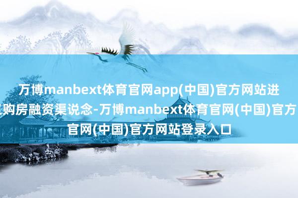 万博manbext体育官网app(中国)官方网站进一步拓宽员工购房融资渠说念-万博manbext体育官网(中国)官方网站登录入口