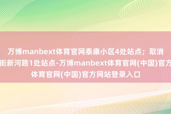 万博manbext体育官网泰康小区4处站点；取消站点：新湖大街新河路1处站点-万博manbext体育官网(中国)官方网站登录入口