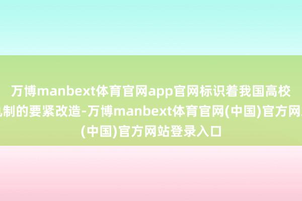 万博manbext体育官网app官网标识着我国高校学业评价轨制的要紧改造-万博manbext体育官网(中国)官方网站登录入口