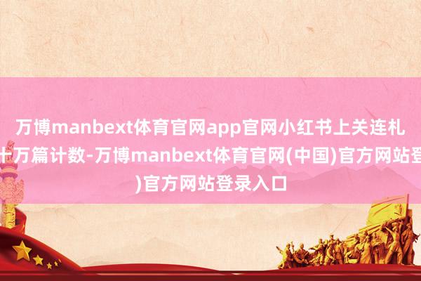 万博manbext体育官网app官网小红书上关连札记就以十万篇计数-万博manbext体育官网(中国)官方网站登录入口