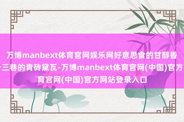 万博manbext体育官网娱乐网好意思食的甘醇香气漫过八坊十三巷的青砖黛瓦-万博manbext体育官网(中国)官方网站登录入口