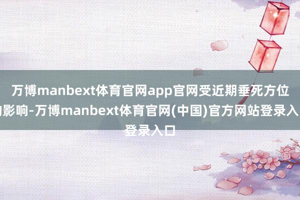 万博manbext体育官网app官网受近期垂死方位的影响-万博manbext体育官网(中国)官方网站登录入口