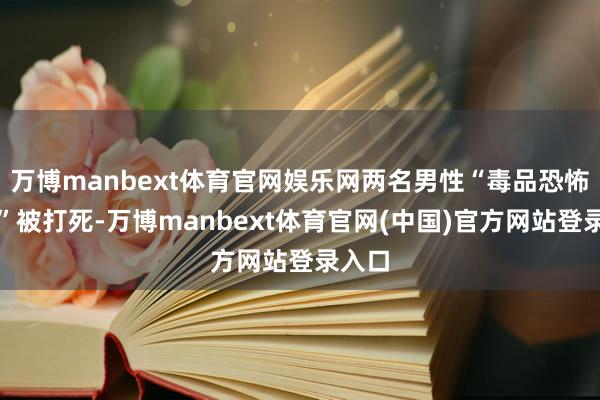 万博manbext体育官网娱乐网两名男性“毒品恐怖分子”被打死-万博manbext体育官网(中国)官方网站登录入口