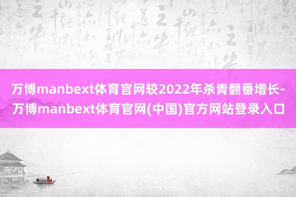 万博manbext体育官网较2022年杀青翻番增长-万博manbext体育官网(中国)官方网站登录入口