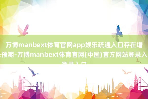 万博manbext体育官网app娱乐疏通入口存在增长预期-万博manbext体育官网(中国)官方网站登录入口