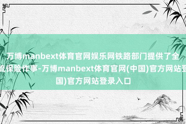万博manbext体育官网娱乐网铁路部门提供了全进程物流保险作事-万博manbext体育官网(中国)官方网站登录入口