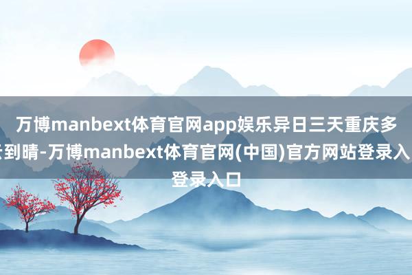 万博manbext体育官网app娱乐异日三天重庆多云到晴-万博manbext体育官网(中国)官方网站登录入口