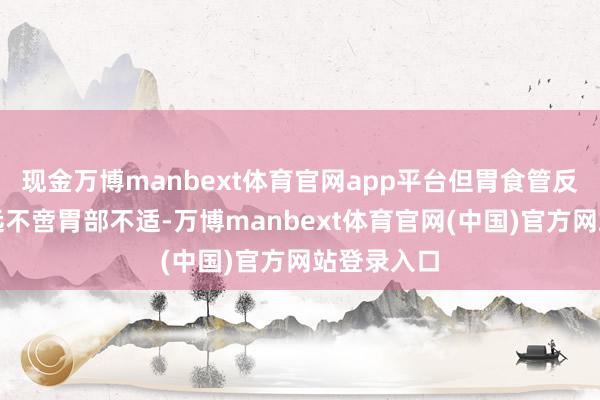 现金万博manbext体育官网app平台但胃食管反流的阐明远不啻胃部不适-万博manbext体育官网(中国)官方网站登录入口