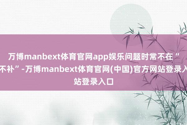 万博manbext体育官网app娱乐问题时常不在“补不补”-万博manbext体育官网(中国)官方网站登录入口