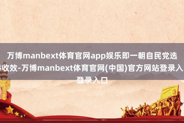万博manbext体育官网app娱乐即一朝自民党选举收效-万博manbext体育官网(中国)官方网站登录入口
