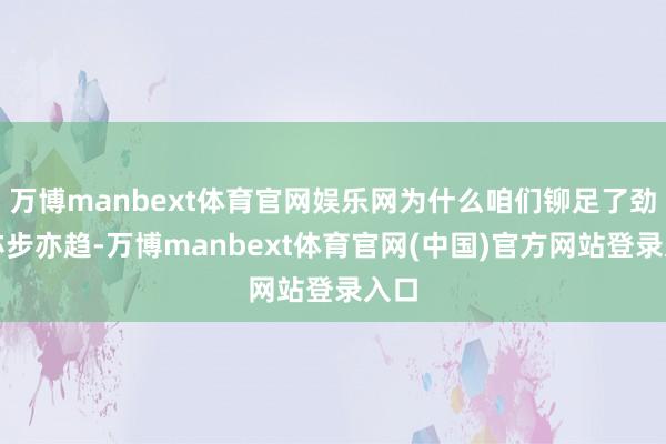 万博manbext体育官网娱乐网为什么咱们铆足了劲儿亦步亦趋-万博manbext体育官网(中国)官方网站登录入口