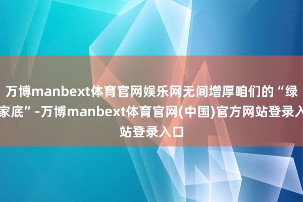 万博manbext体育官网娱乐网无间增厚咱们的“绿色家底”-万博manbext体育官网(中国)官方网站登录入口