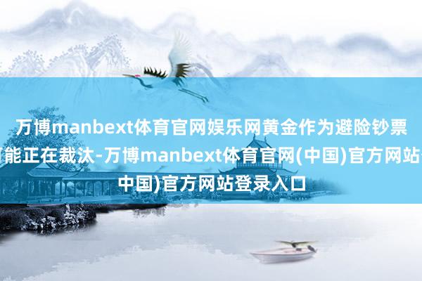 万博manbext体育官网娱乐网黄金作为避险钞票的功能可能正在裁汰-万博manbext体育官网(中国)官方网站登录入口