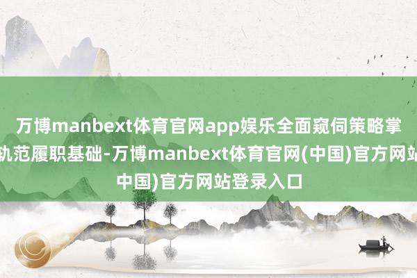 万博manbext体育官网app娱乐全面窥伺策略掌捏能力与轨范履职基础-万博manbext体育官网(中国)官方网站登录入口